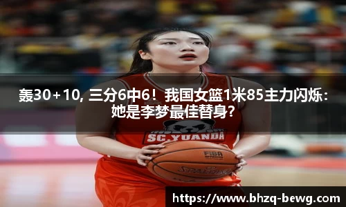 轰30+10, 三分6中6！我国女篮1米85主力闪烁：她是李梦最佳替身？